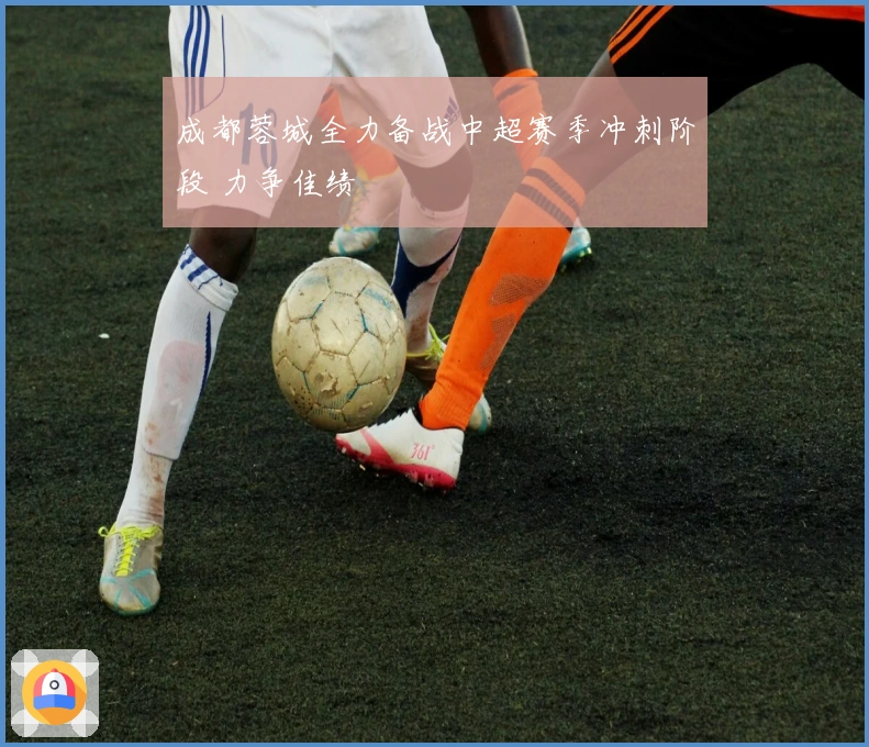 成都蓉城全力备战中超赛季冲刺阶段 力争佳绩