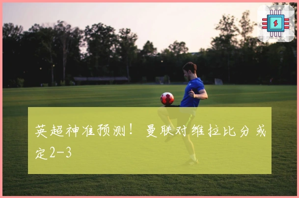 英超神准预测！曼联对维拉比分或定2-3