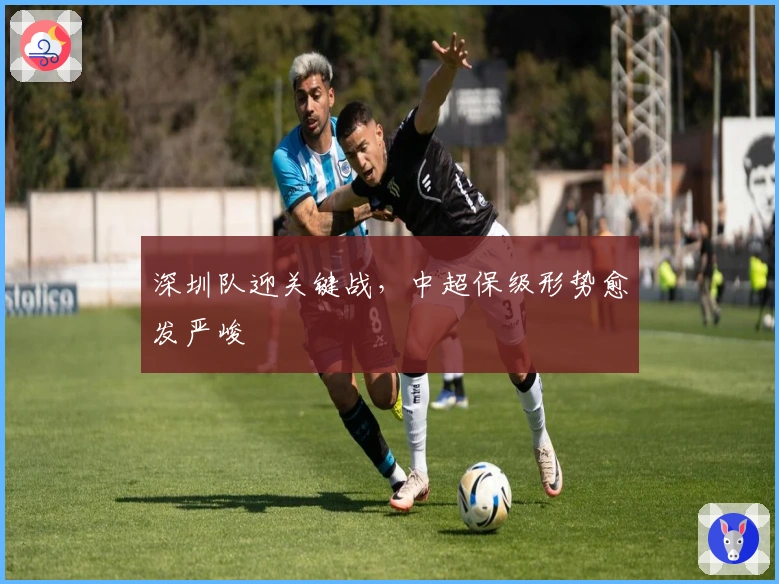 深圳队迎关键战，中超保级形势愈发严峻
