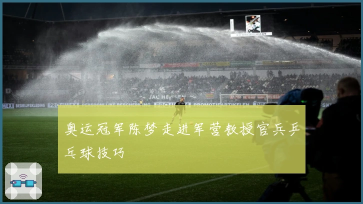 奥运冠军陈梦走进军营教授官兵乒乓球技巧