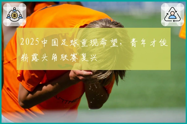 2025中国足球重现希望，青年才俊崭露头角联赛复兴