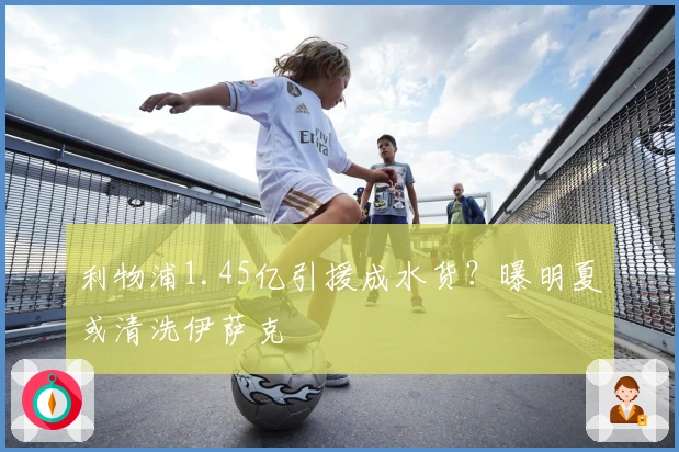 利物浦1.45亿引援成水货？曝明夏或清洗伊萨克