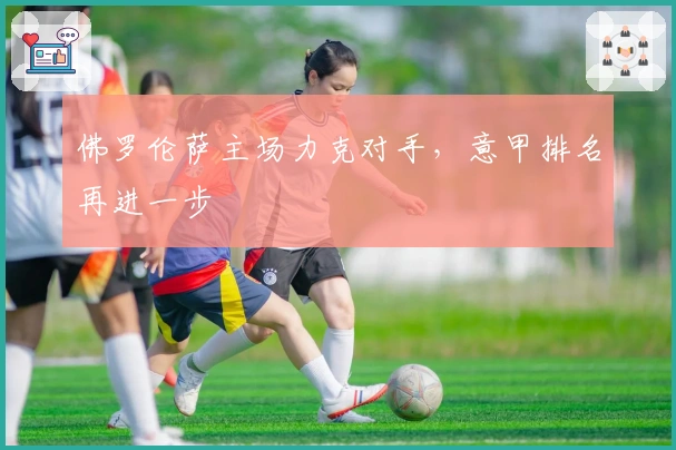 佛罗伦萨主场力克对手，意甲排名再进一步