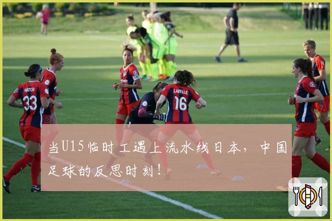 当U15临时工遇上流水线日本，中国足球的反思时刻！