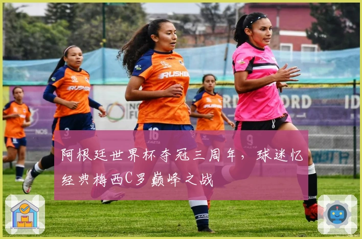 阿根廷世界杯夺冠三周年，球迷忆经典梅西C罗巅峰之战