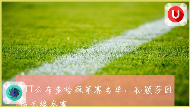 WTT公布多哈冠军赛名单,孙颖莎因伤无缘参赛