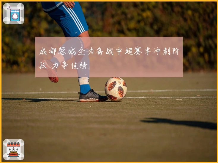 成都蓉城全力备战中超赛季冲刺阶段 力争佳绩