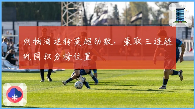 利物浦逆转英超劲敌，豪取三连胜巩固积分榜位置