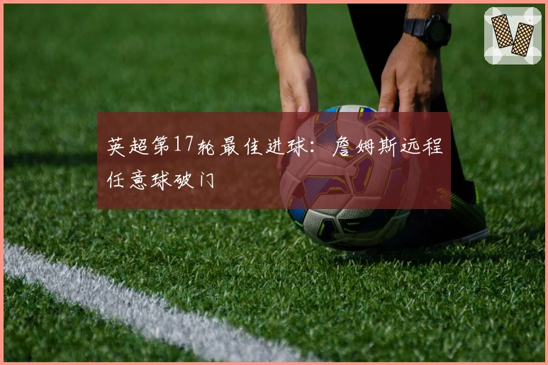 英超第17轮最佳进球：詹姆斯远程任意球破门