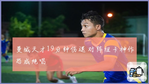 曼城天才19分钟伤退 对阵纽卡神作恐成绝唱