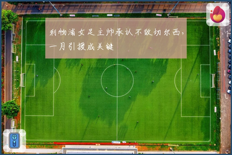 利物浦女足主帅承认不敌切尔西，一月引援成关键