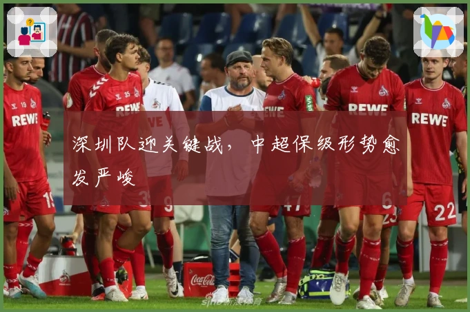 深圳队迎关键战，中超保级形势愈发严峻