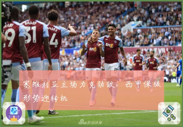 塞维利亚主场力克劲敌，西甲保级形势迎转机