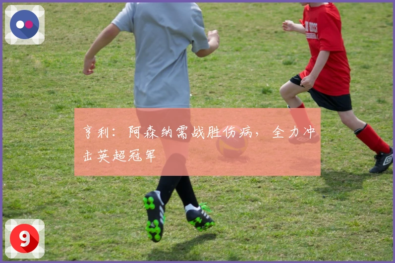 亨利：阿森纳需战胜伤病，全力冲击英超冠军