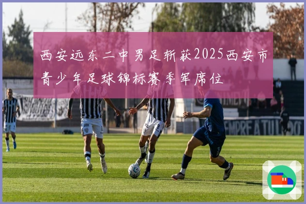 西安远东二中男足斩获2025西安市青少年足球锦标赛季军席位