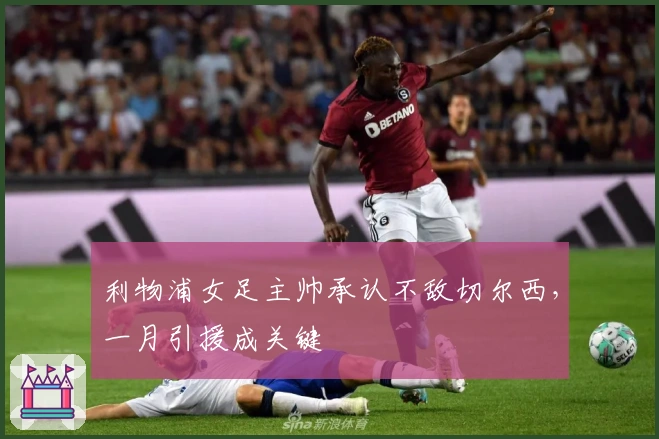 利物浦女足主帅承认不敌切尔西，一月引援成关键