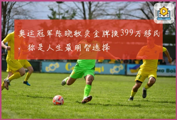 奥运冠军陈晓敏卖金牌换399万移民，称是人生最明智选择