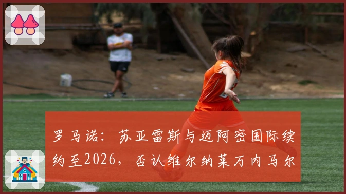 罗马诺：苏亚雷斯与迈阿密国际续约至2026，否认维尔纳莱万内马尔加盟